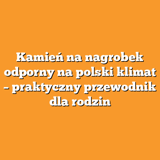Kamień na nagrobek odporny na polski klimat – praktyczny przewodnik dla rodzin