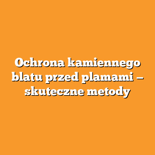 Ochrona kamiennego blatu przed plamami — skuteczne metody