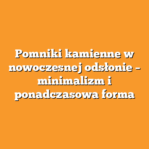 Pomniki kamienne w nowoczesnej odsłonie – minimalizm i ponadczasowa forma