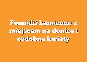Pomniki kamienne z miejscem na donice i ozdobne kwiaty