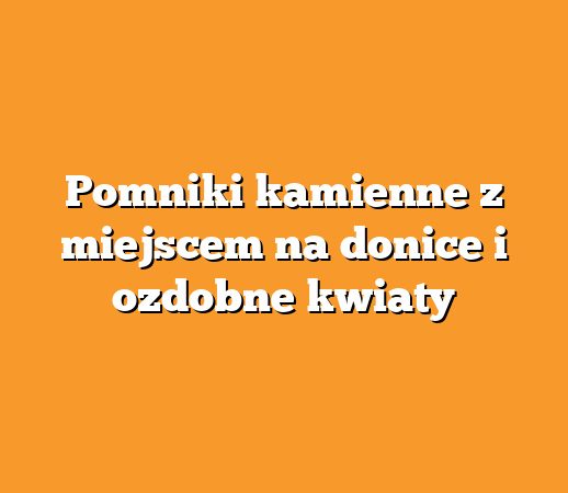 Pomniki kamienne z miejscem na donice i ozdobne kwiaty