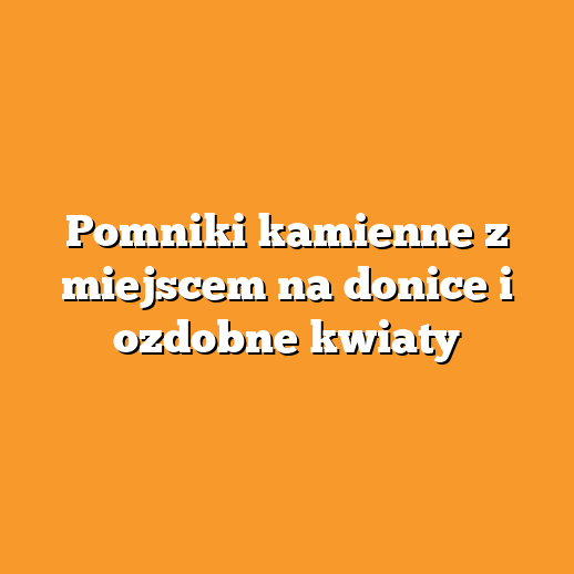 Pomniki kamienne z miejscem na donice i ozdobne kwiaty