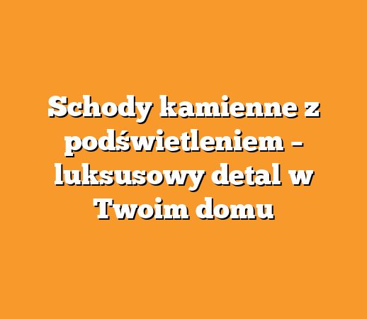 Schody kamienne z podświetleniem – luksusowy detal w Twoim domu