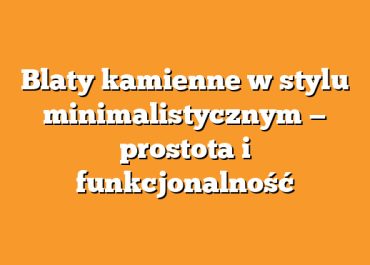 Blaty kamienne w stylu minimalistycznym — prostota i funkcjonalność