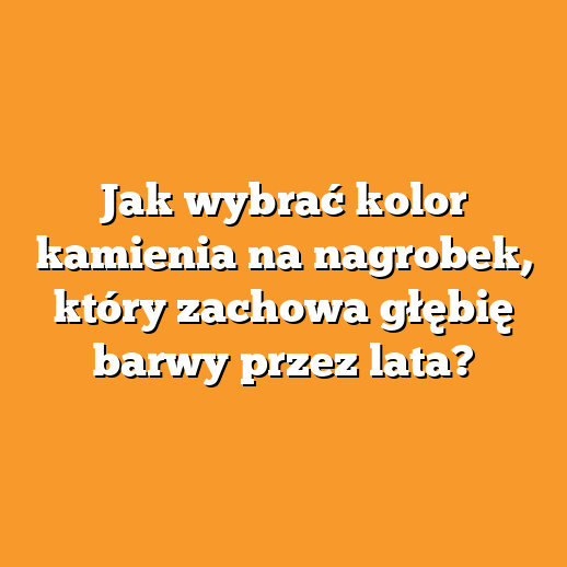 Jak wybrać kolor kamienia na nagrobek, który zachowa głębię barwy przez lata?