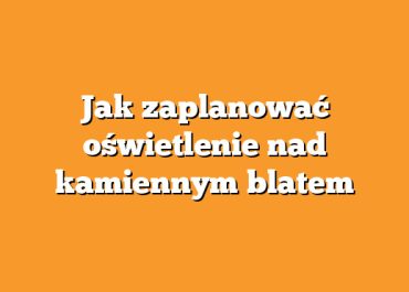 Jak zaplanować oświetlenie nad kamiennym blatem