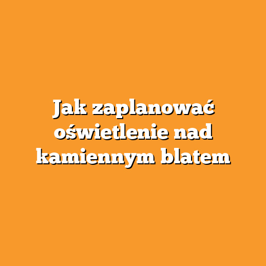 Jak zaplanować oświetlenie nad kamiennym blatem