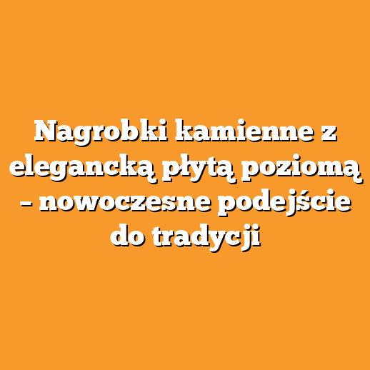 Nagrobki kamienne z elegancką płytą poziomą – nowoczesne podejście do tradycji
