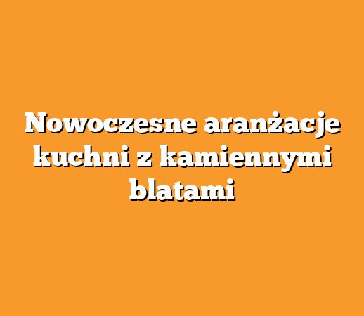 Nowoczesne aranżacje kuchni z kamiennymi blatami