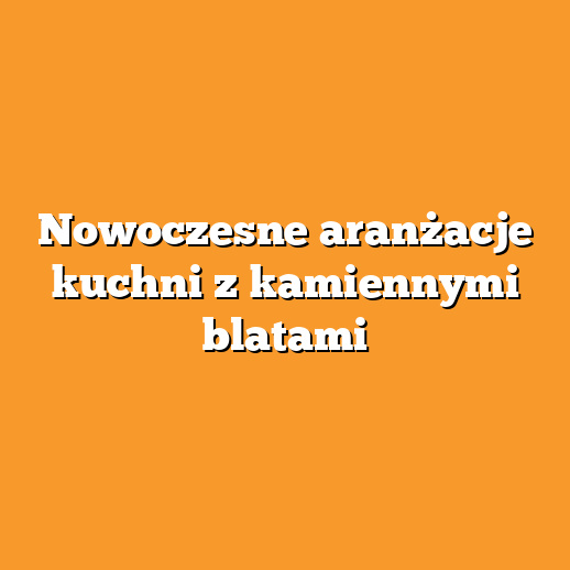 Nowoczesne aranżacje kuchni z kamiennymi blatami