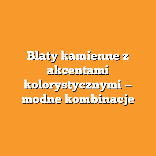 Blaty kamienne z akcentami kolorystycznymi — modne kombinacje