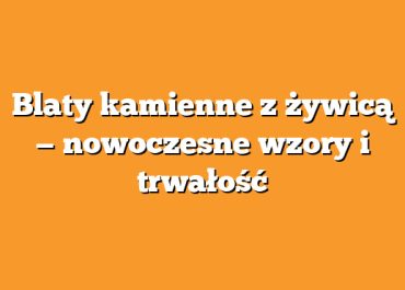 Blaty kamienne z żywicą — nowoczesne wzory i trwałość