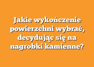 Jakie wykończenie powierzchni wybrać, decydując się na nagrobki kamienne?